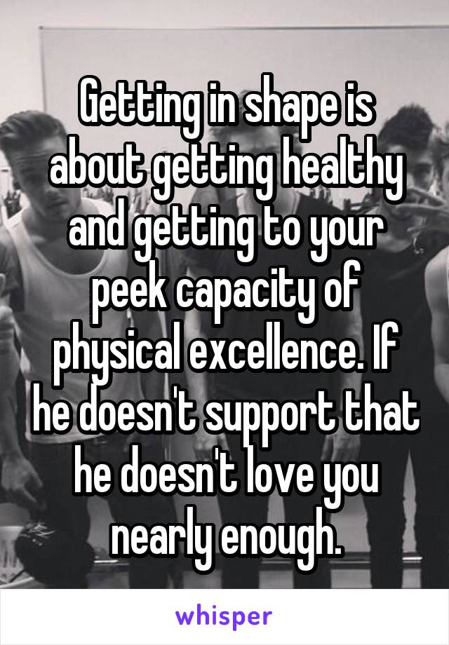 Getting in shape is about getting healthy and getting to your peek capacity of physical excellence. If he doesn't support that he doesn't love you nearly enough.