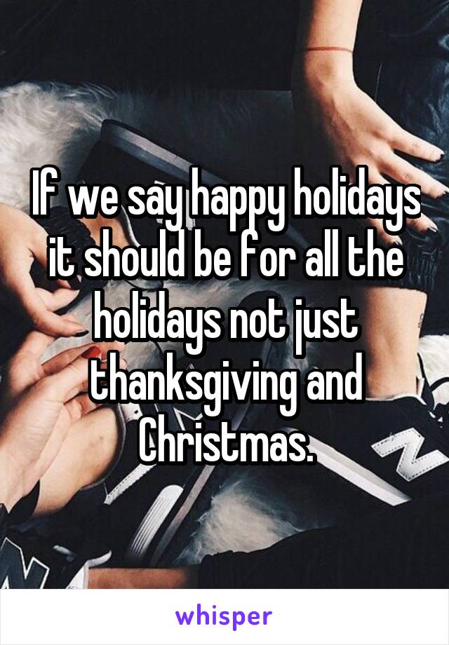 If we say happy holidays it should be for all the holidays not just thanksgiving and Christmas.