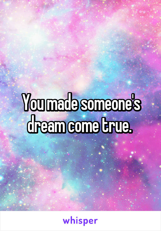 You made someone's dream come true. 