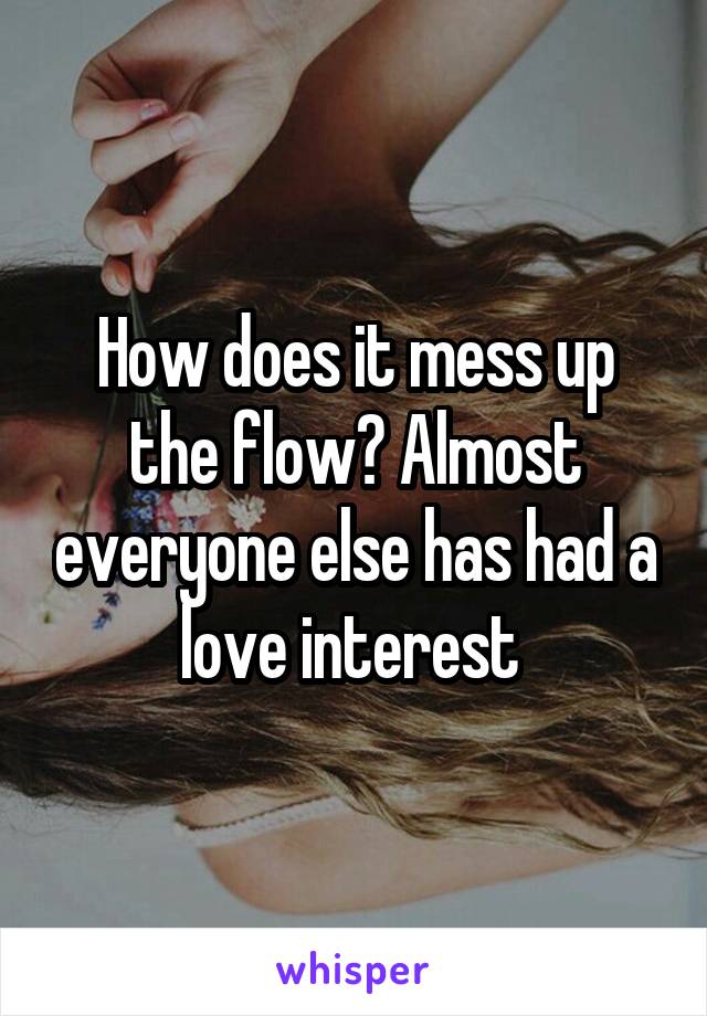 How does it mess up the flow? Almost everyone else has had a love interest 