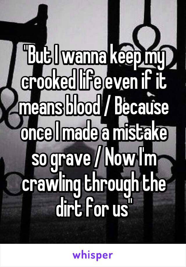 "But I wanna keep my crooked life even if it means blood / Because once I made a mistake so grave / Now I'm crawling through the dirt for us"