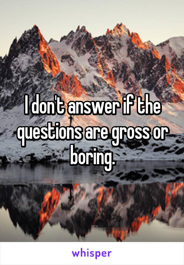 I don't answer if the questions are gross or boring.