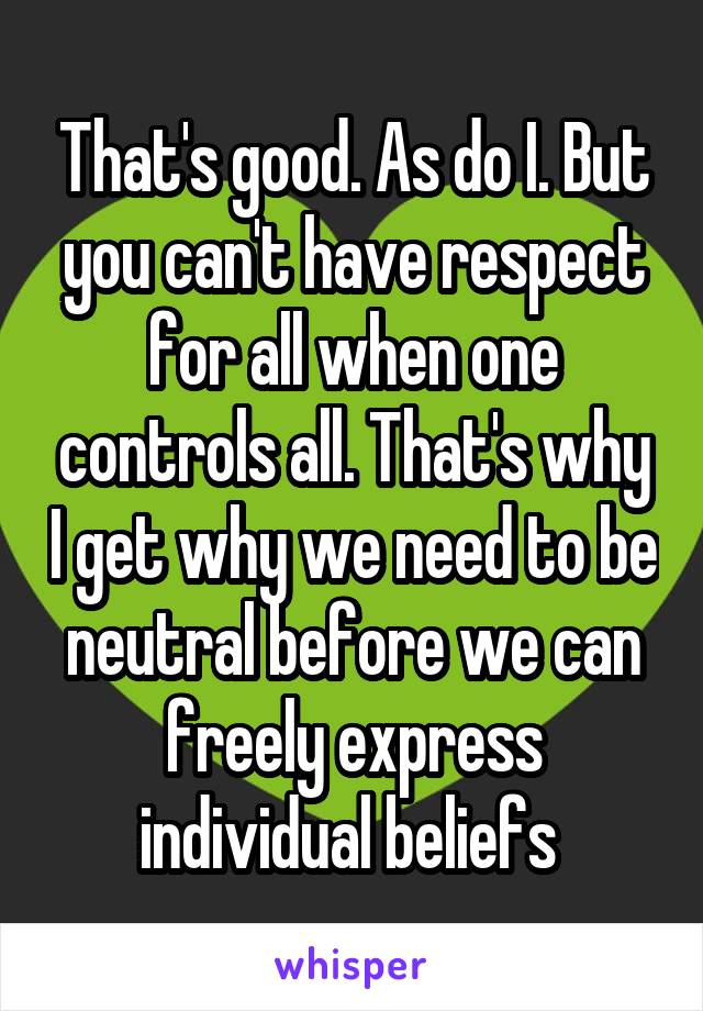 That's good. As do I. But you can't have respect for all when one controls all. That's why I get why we need to be neutral before we can freely express individual beliefs 