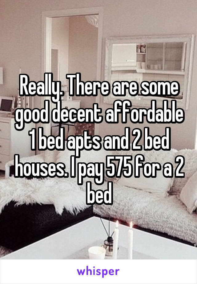 Really. There are some good decent affordable 1 bed apts and 2 bed houses. I pay 575 for a 2 bed