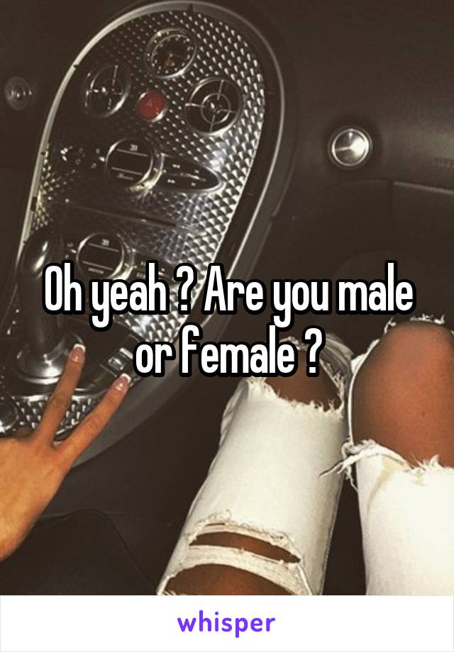 Oh yeah ? Are you male or female ?