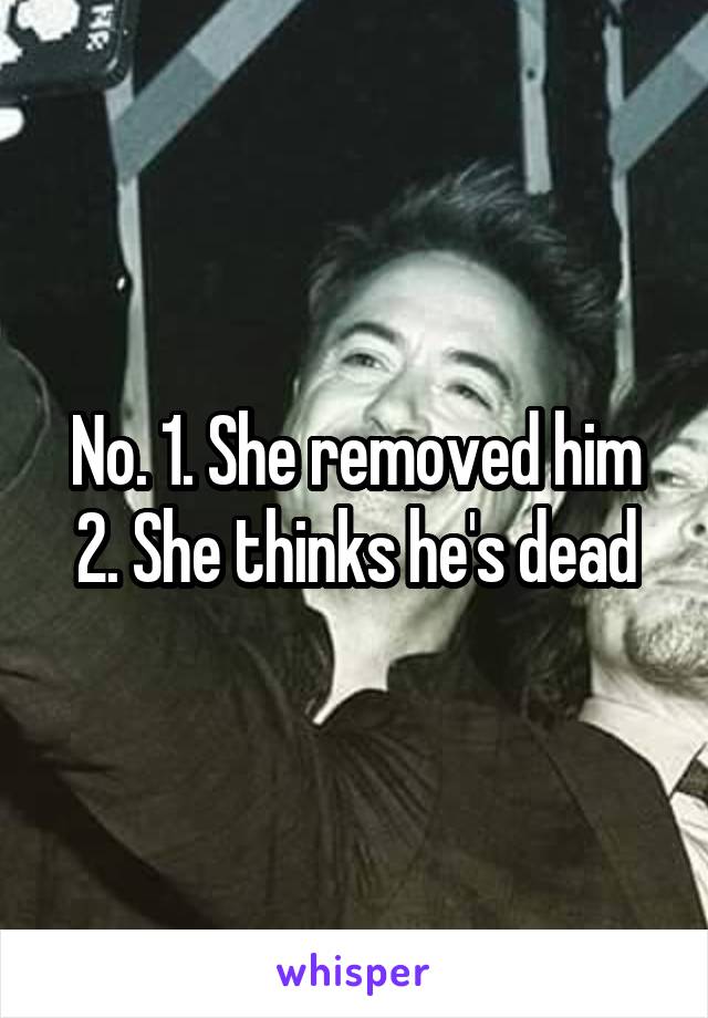 No. 1. She removed him
2. She thinks he's dead