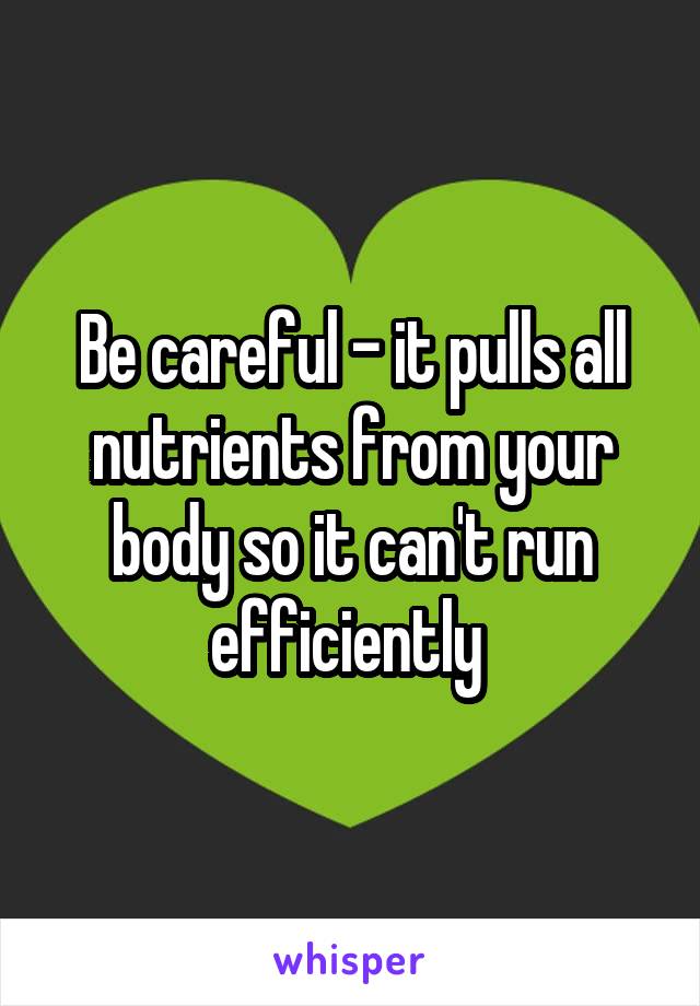 Be careful - it pulls all nutrients from your body so it can't run efficiently 