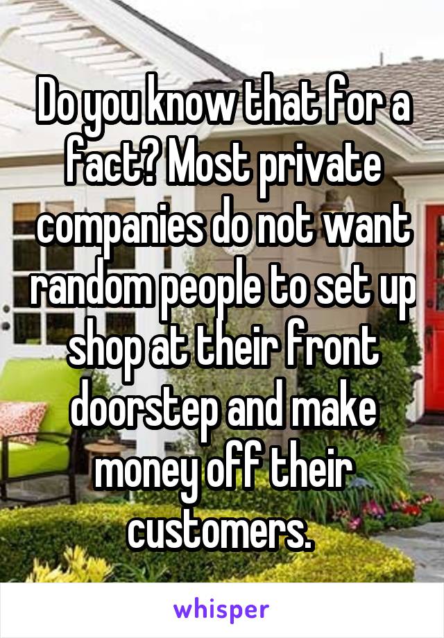 Do you know that for a fact? Most private companies do not want random people to set up shop at their front doorstep and make money off their customers. 