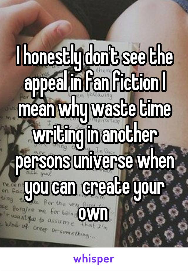 I honestly don't see the appeal in fan fiction I mean why waste time writing in another persons universe when you can  create your own 