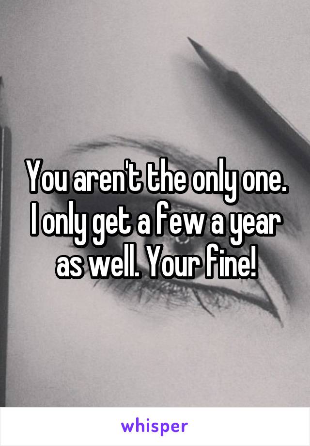 You aren't the only one. I only get a few a year as well. Your fine!