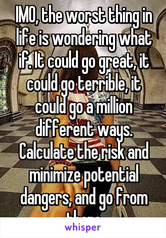 IMO, the worst thing in life is wondering what if. It could go great, it could go terrible, it could go a million different ways. Calculate the risk and minimize potential dangers, and go from there