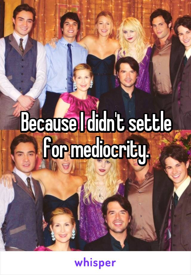 Because I didn't settle for mediocrity.