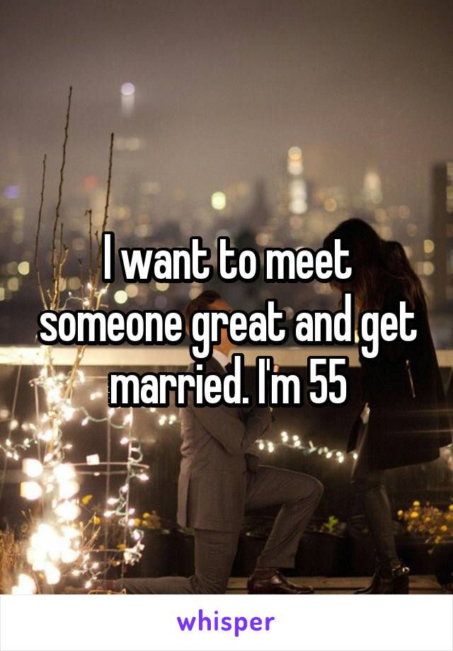 I want to meet someone great and get married. I'm 55