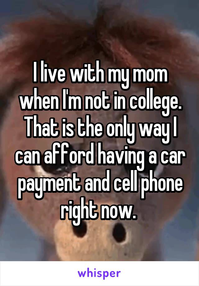 I live with my mom when I'm not in college. That is the only way I can afford having a car payment and cell phone right now. 