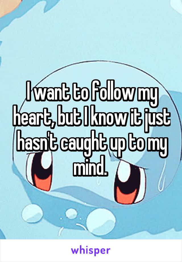 I want to follow my heart, but I know it just hasn't caught up to my mind. 