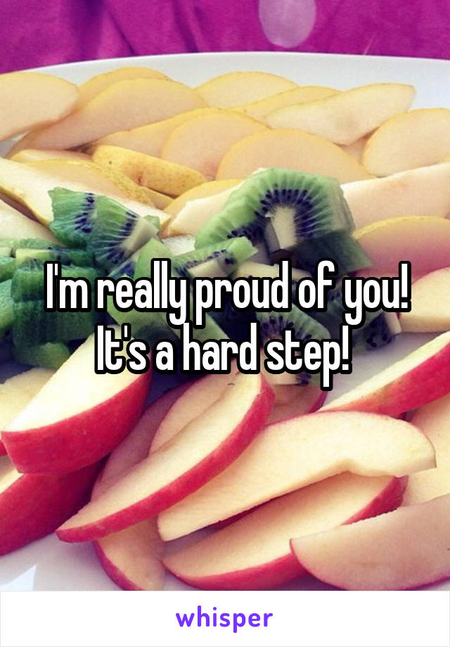 I'm really proud of you! It's a hard step! 