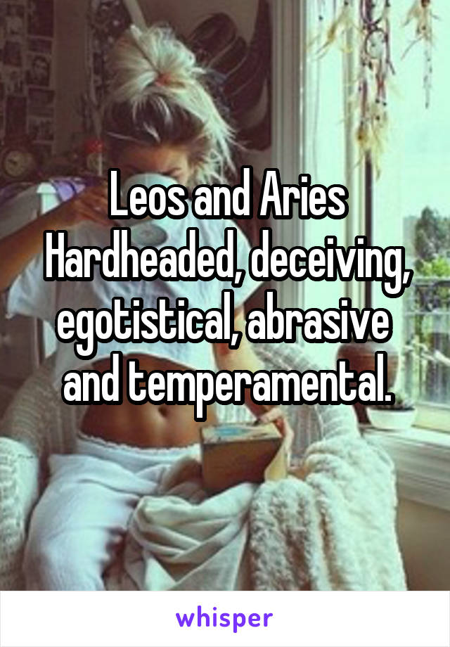 Leos and Aries
Hardheaded, deceiving, egotistical, abrasive  and temperamental.
