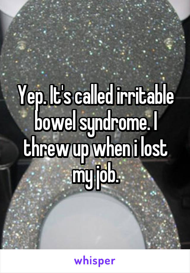 Yep. It's called irritable bowel syndrome. I threw up when i lost my job.