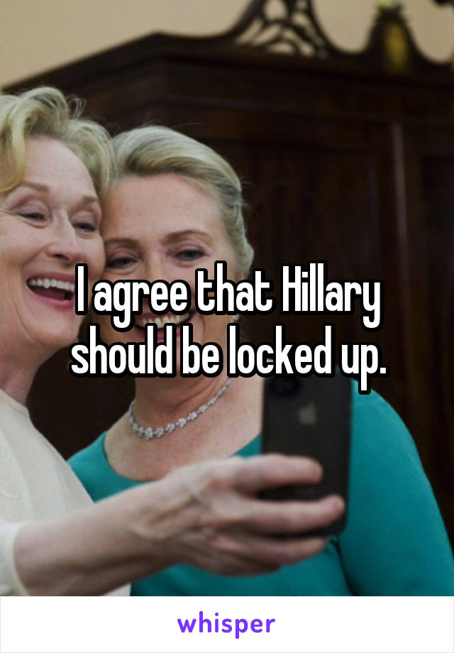 I agree that Hillary should be locked up.