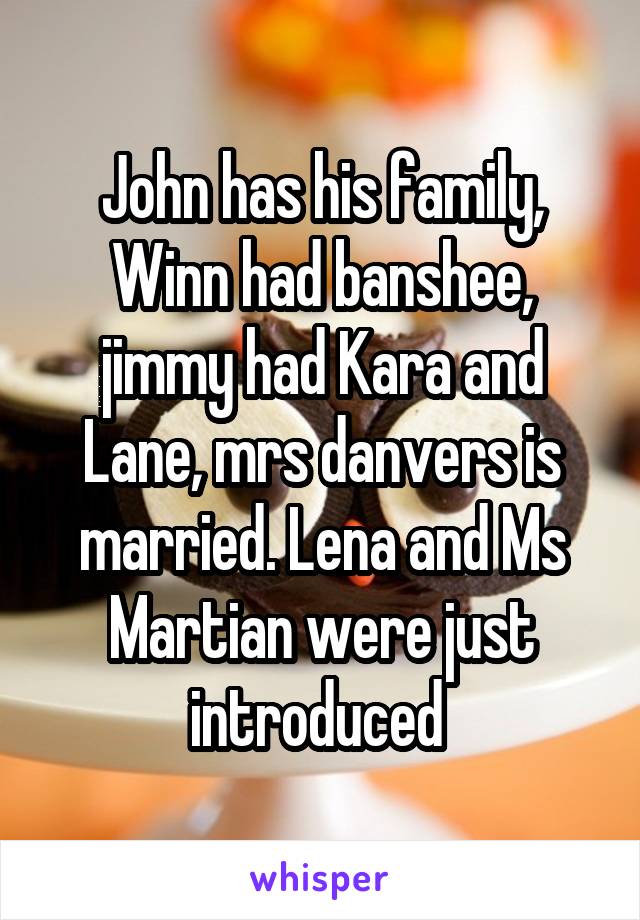 John has his family, Winn had banshee, jimmy had Kara and Lane, mrs danvers is married. Lena and Ms Martian were just introduced 