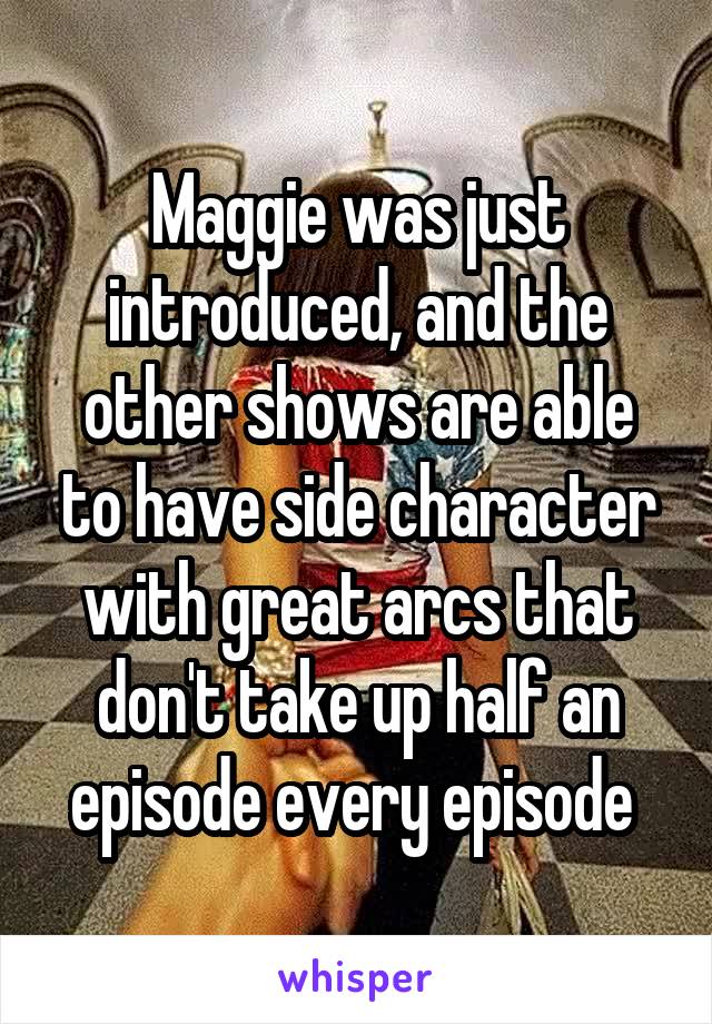 Maggie was just introduced, and the other shows are able to have side character with great arcs that don't take up half an episode every episode 