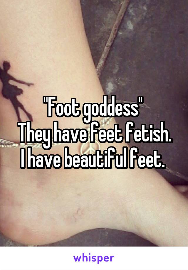 "Foot goddess" 
They have feet fetish. I have beautiful feet. 