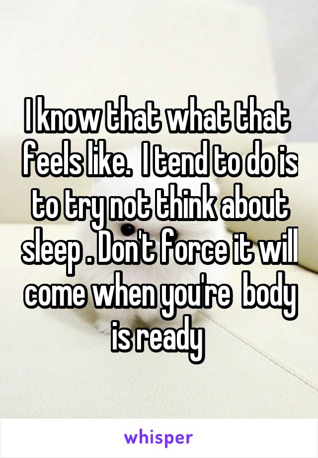 I know that what that  feels like.  I tend to do is to try not think about sleep . Don't force it will come when you're  body is ready 