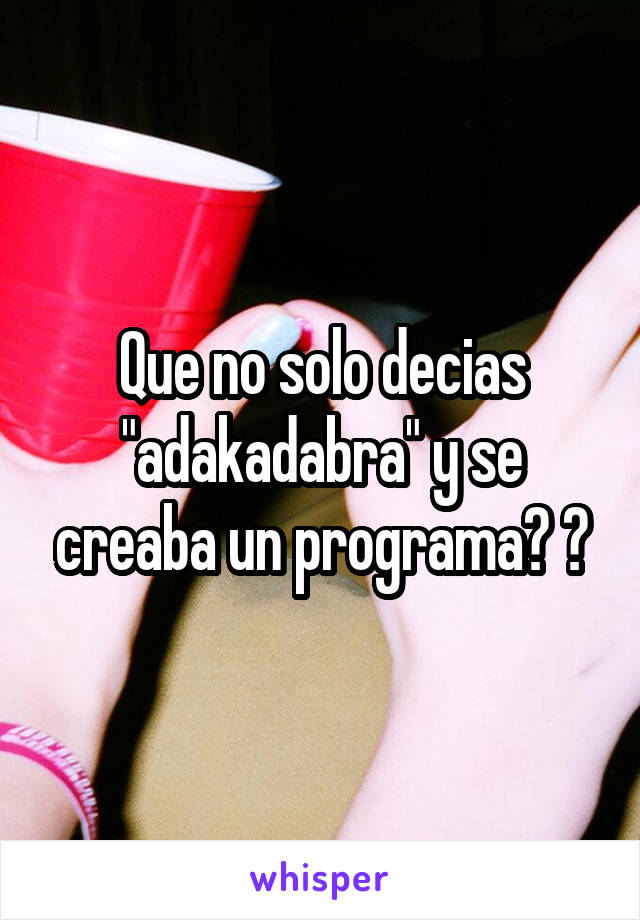 Que no solo decias "adakadabra" y se creaba un programa? 🤔