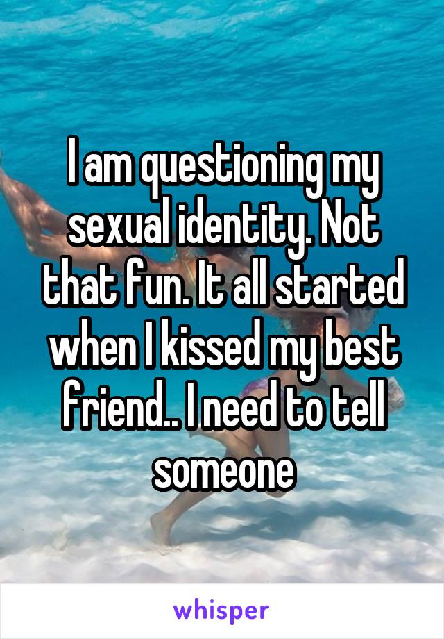 I am questioning my sexual identity. Not that fun. It all started when I kissed my best friend.. I need to tell someone