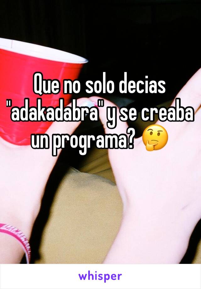 Que no solo decias "adakadabra" y se creaba un programa? 🤔