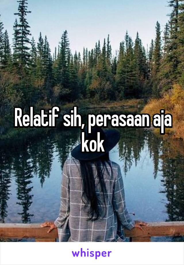 Relatif sih, perasaan aja kok