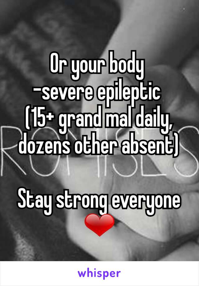 Or your body 
-severe epileptic 
(15+ grand mal daily, dozens other absent)

Stay strong everyone ❤