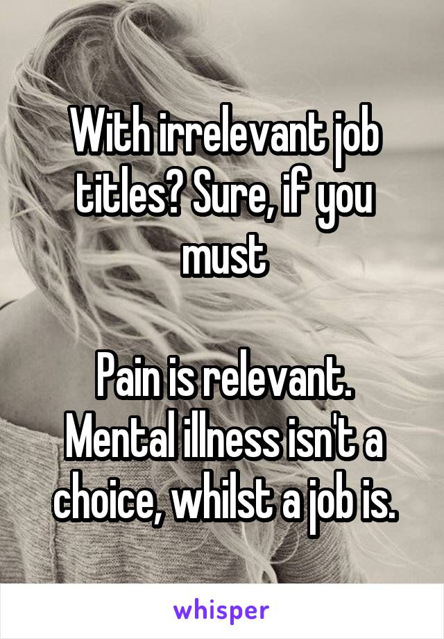 With irrelevant job titles? Sure, if you must

Pain is relevant.
Mental illness isn't a choice, whilst a job is.