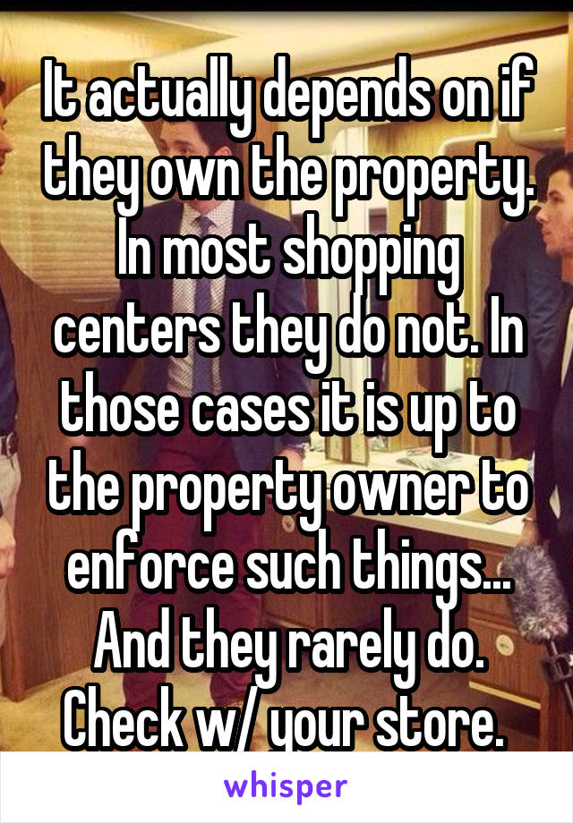 It actually depends on if they own the property. In most shopping centers they do not. In those cases it is up to the property owner to enforce such things... And they rarely do. Check w/ your store. 