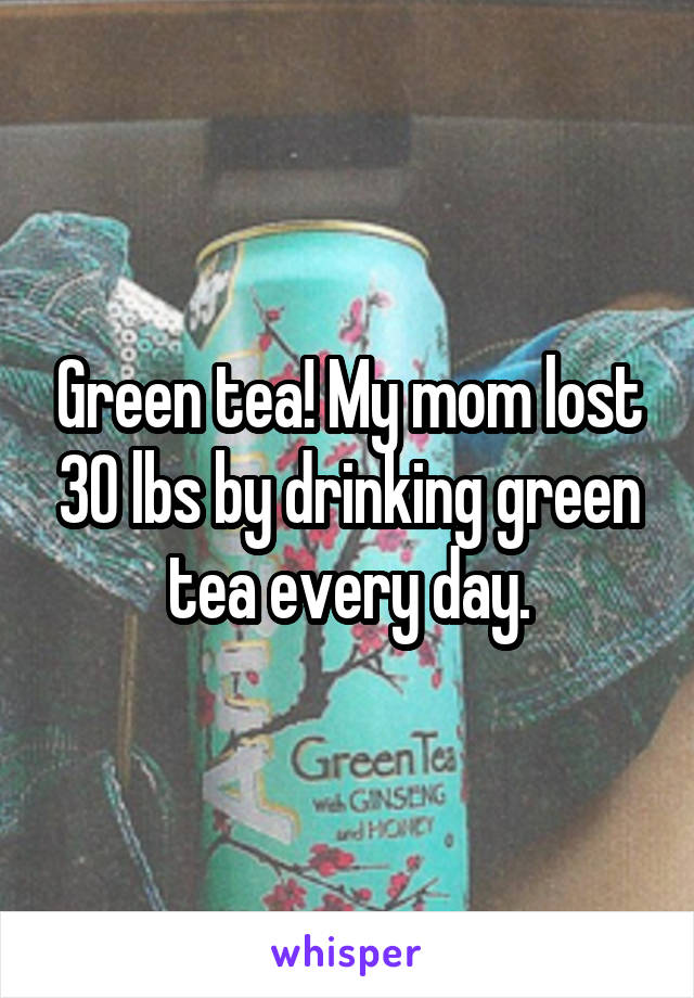 Green tea! My mom lost 30 lbs by drinking green tea every day.