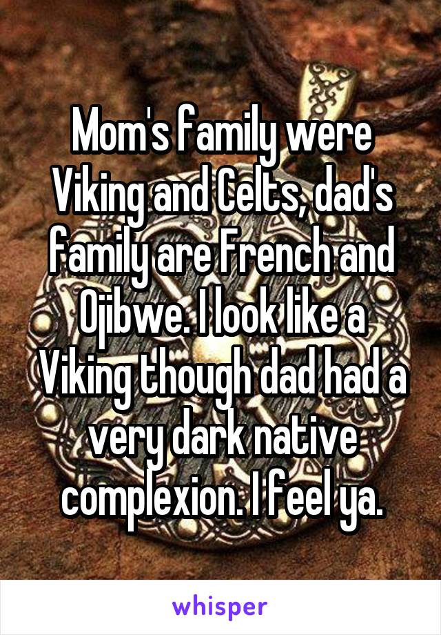 Mom's family were Viking and Celts, dad's family are French and Ojibwe. I look like a Viking though dad had a very dark native complexion. I feel ya.