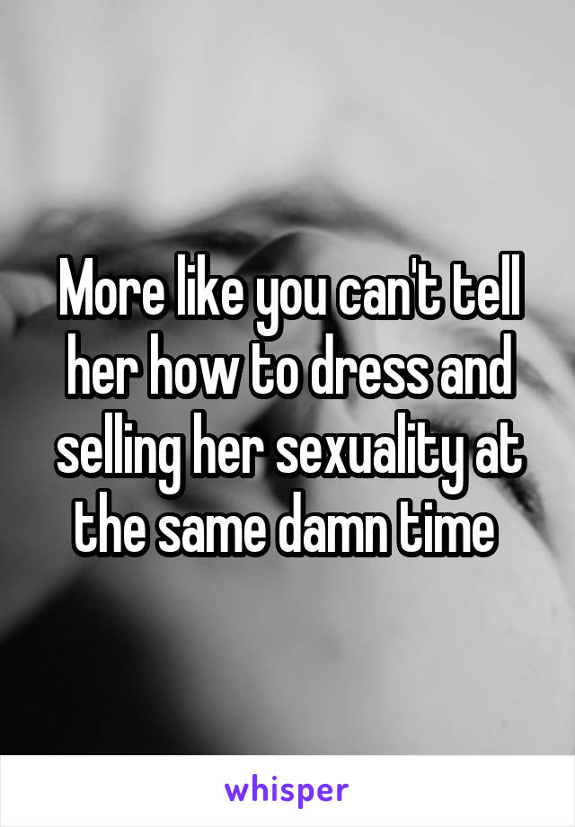 More like you can't tell her how to dress and selling her sexuality at the same damn time 