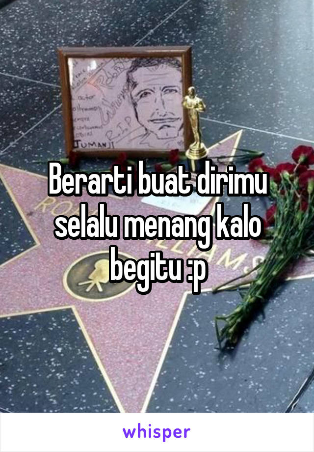 Berarti buat dirimu selalu menang kalo begitu :p