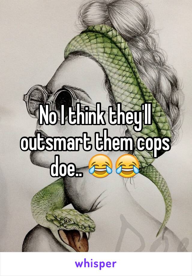 No I think they'll outsmart them cops doe.. 😂😂