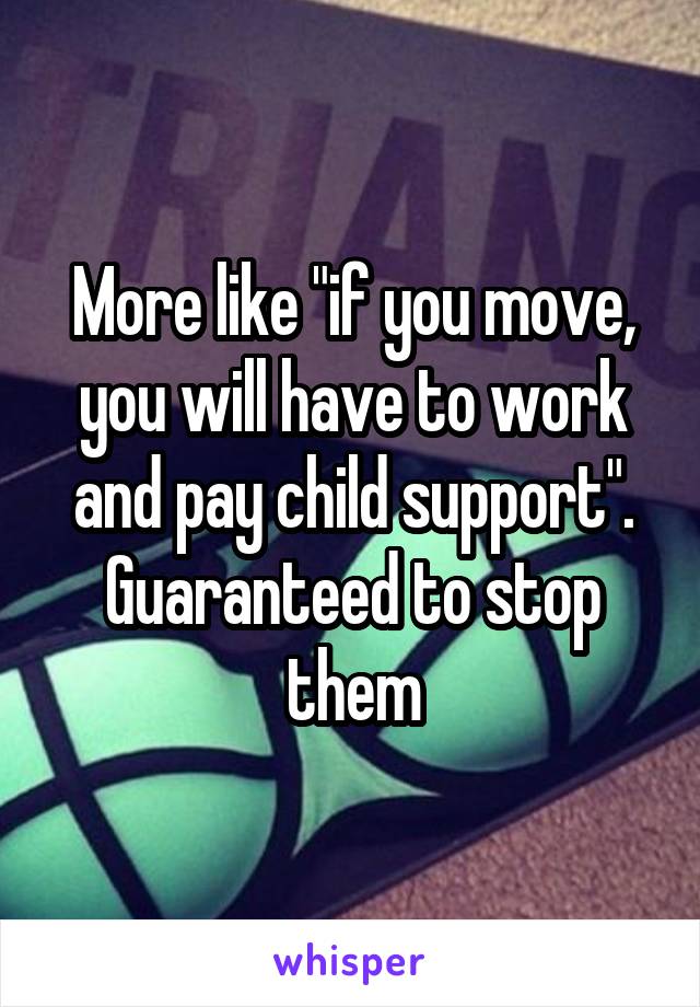 More like "if you move, you will have to work and pay child support". Guaranteed to stop them