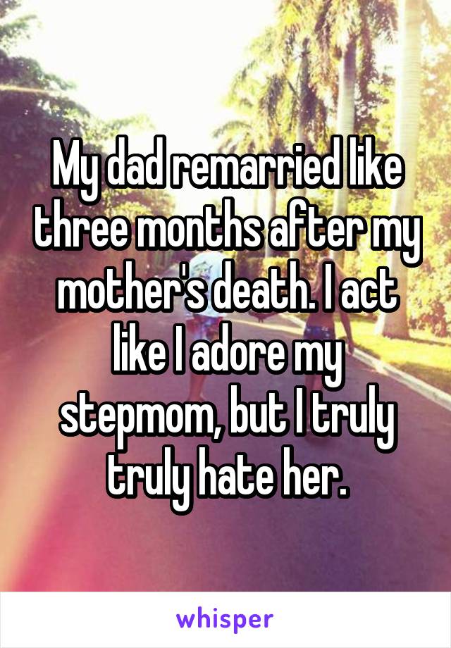 My dad remarried like three months after my mother's death. I act like I adore my stepmom, but I truly truly hate her.