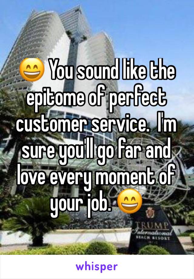 😄 You sound like the epitome of perfect customer service.  I'm sure you'll go far and love every moment of your job. 😄