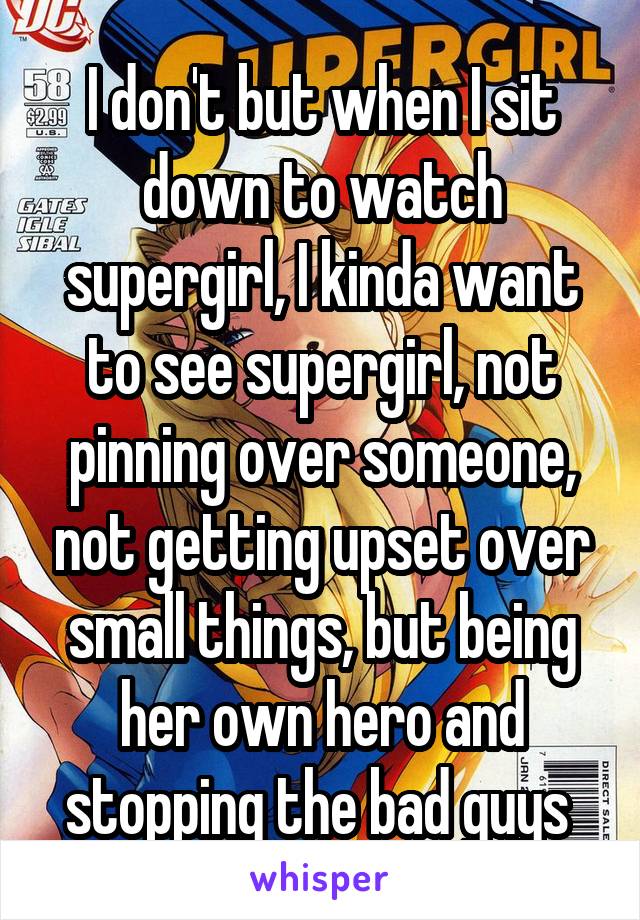 I don't but when I sit down to watch supergirl, I kinda want to see supergirl, not pinning over someone, not getting upset over small things, but being her own hero and stopping the bad guys 