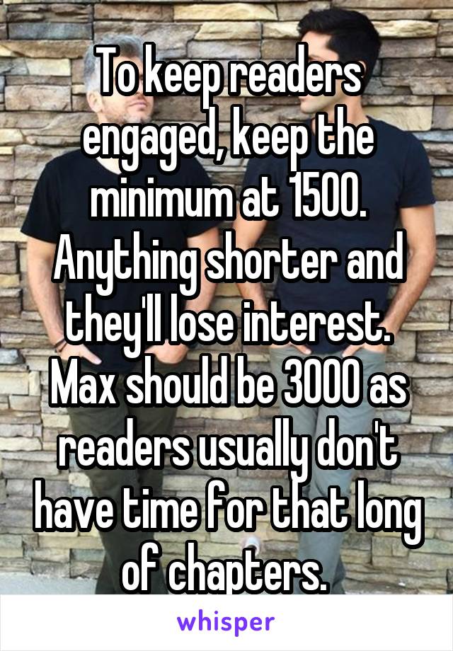 To keep readers engaged, keep the minimum at 1500. Anything shorter and they'll lose interest. Max should be 3000 as readers usually don't have time for that long of chapters. 