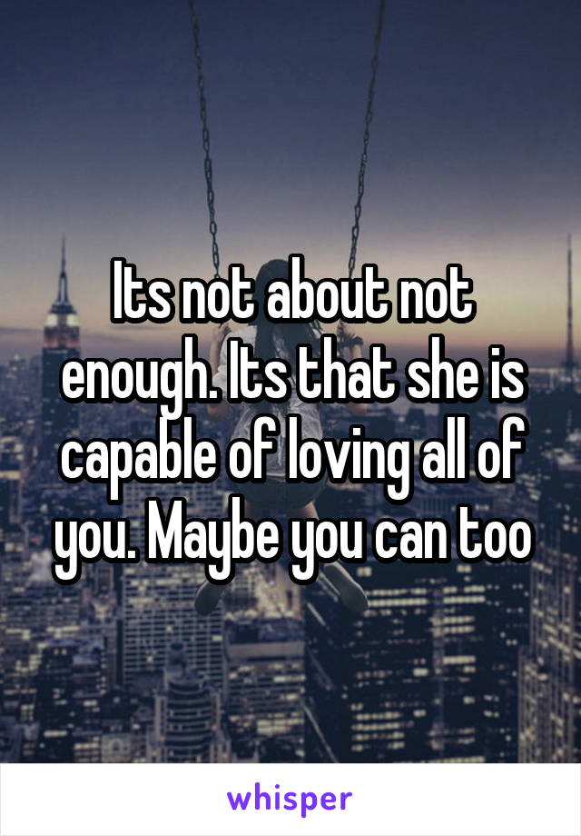 Its not about not enough. Its that she is capable of loving all of you. Maybe you can too