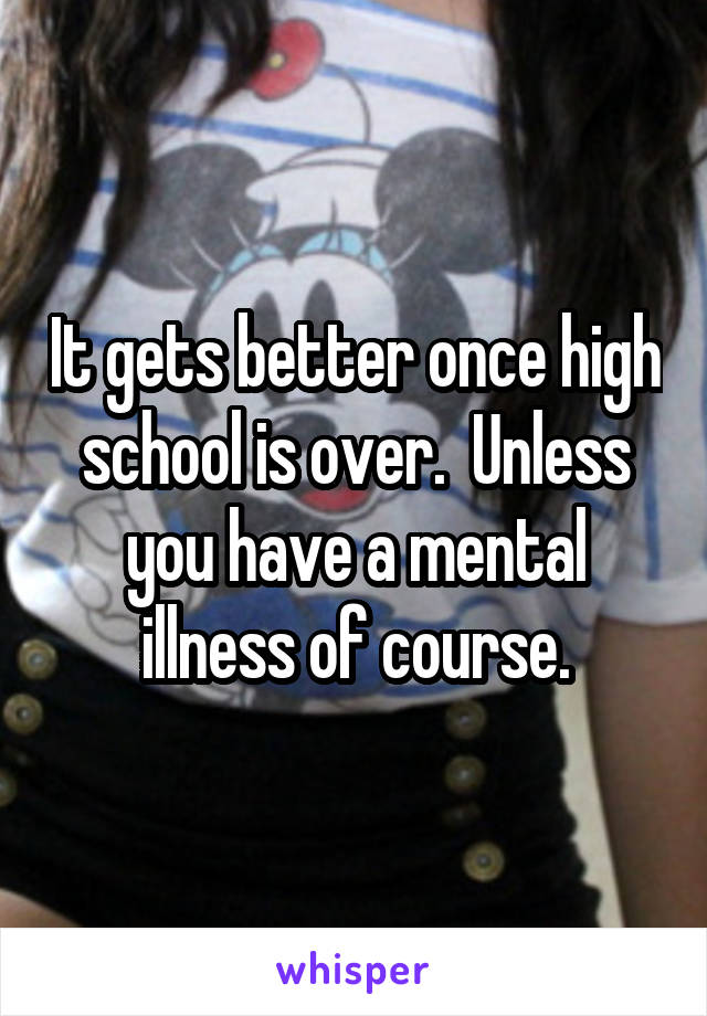 It gets better once high school is over.  Unless you have a mental illness of course.