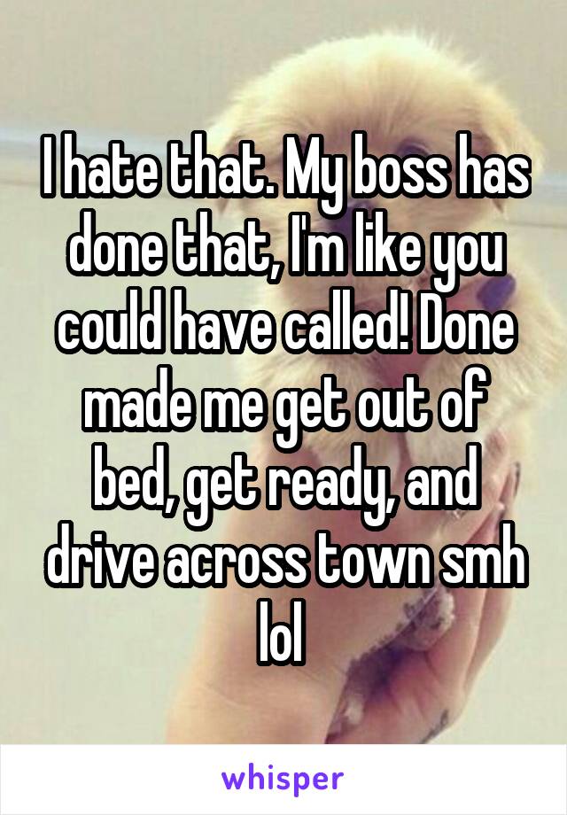 I hate that. My boss has done that, I'm like you could have called! Done made me get out of bed, get ready, and drive across town smh lol 