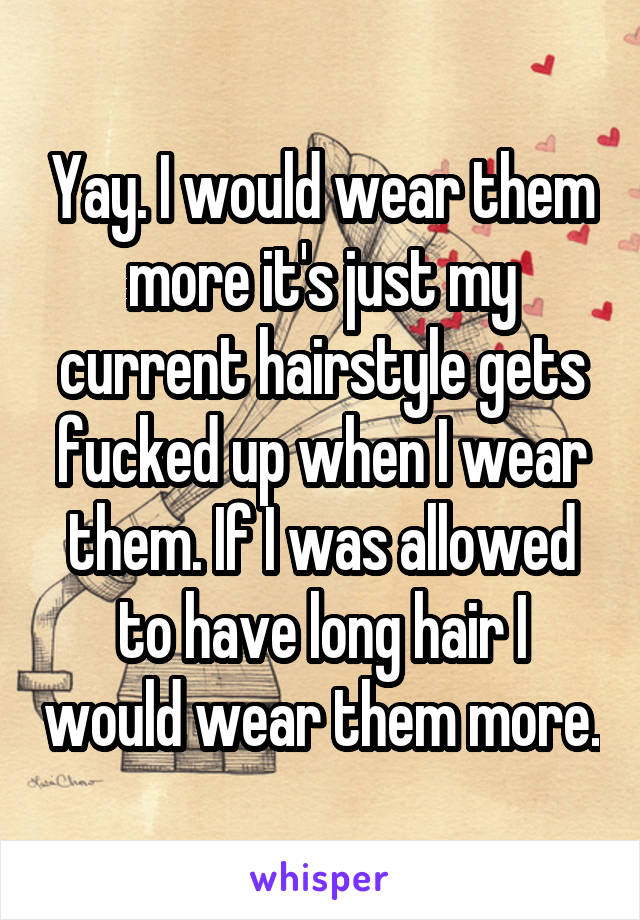 Yay. I would wear them more it's just my current hairstyle gets fucked up when I wear them. If I was allowed to have long hair I would wear them more.