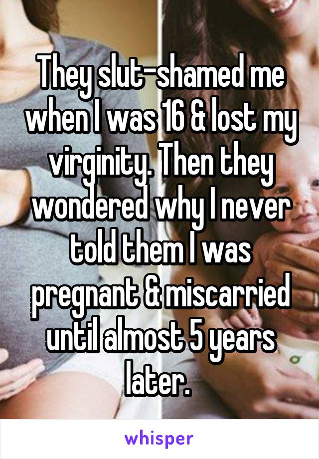 They slut-shamed me when I was 16 & lost my virginity. Then they wondered why I never told them I was pregnant & miscarried until almost 5 years later. 