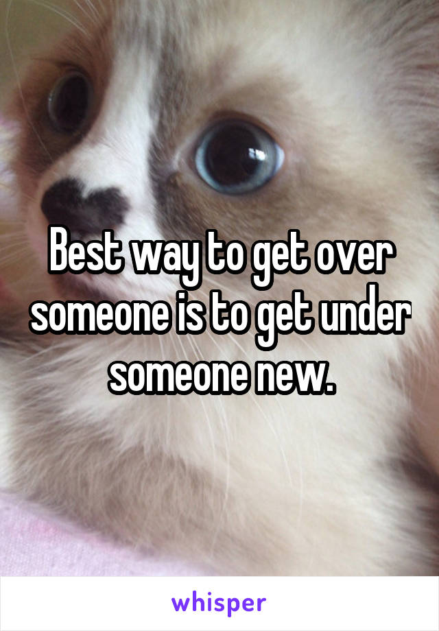 Best way to get over someone is to get under someone new.